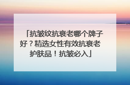 抗皱纹抗衰老哪个牌子好？精选女性有效抗衰老护肤品！抗皱必入