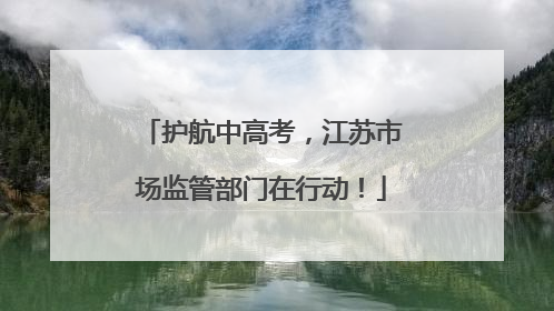 护航中高考，江苏市场监管部门在行动！