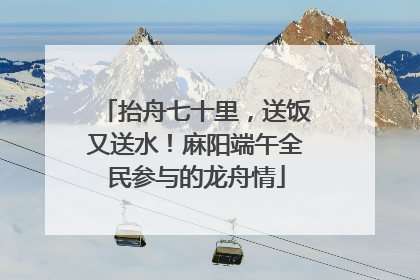抬舟七十里，送饭又送水！麻阳端午全民参与的龙舟情