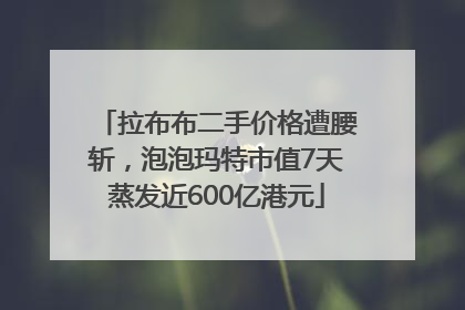 拉布布二手价格遭腰斩，泡泡玛特市值7天蒸发近600亿港元