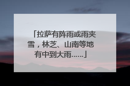 拉萨有阵雨或雨夹雪，林芝、山南等地有中到大雨……