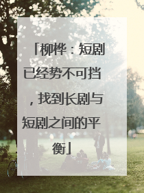 柳桦：短剧已经势不可挡，找到长剧与短剧之间的平衡