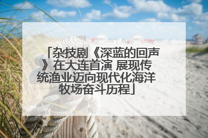 杂技剧《深蓝的回声》在大连首演 展现传统渔业迈向现代化海洋牧场奋斗历程