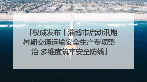 权威发布丨淄博市启动汛期暑期交通运输安全生产专项整治 多维度筑牢安全防线