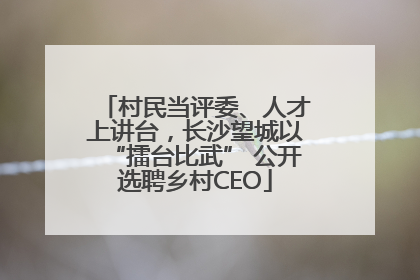 村民当评委、人才上讲台，长沙望城以“擂台比武” 公开选聘乡村CEO