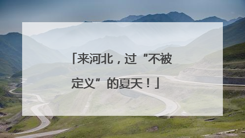 来河北，过“不被定义”的夏天！