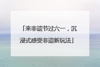 来非遗节过六一，沉浸式感受非遗新玩法