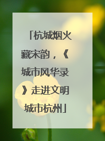 杭城烟火藏宋韵，《城市风华录》走进文明城市杭州