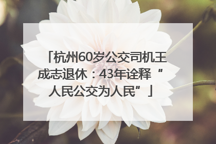 杭州60岁公交司机王成志退休：43年诠释“人民公交为人民”