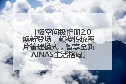 极空间极相册2.0焕新登场，颠覆传统图片管理模式，智享全新AINAS生活格局