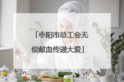 枣阳市总工会无偿献血传递大爱