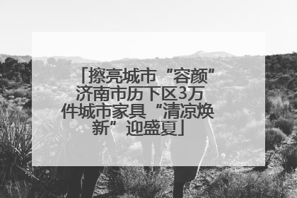 擦亮城市“容颜” 济南市历下区3万件城市家具“清凉焕新”迎盛夏