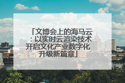 文博会上的海马云：以实时云渲染技术开启文化产业数字化升级新篇章