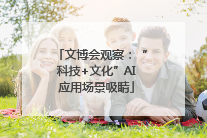 文博会观察：“科技+文化”AI应用场景吸睛