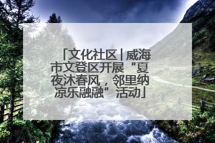 文化社区│威海市文登区开展“夏夜沐春风，邻里纳凉乐融融”活动