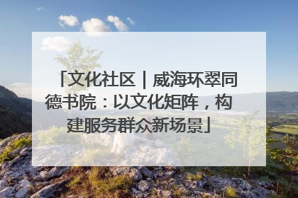 文化社区｜威海环翠同德书院：以文化矩阵，构建服务群众新场景