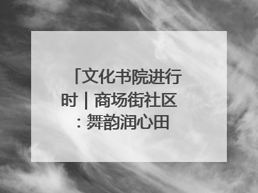 文化书院进行时｜商场街社区：舞韵润心田 共绘艺术情