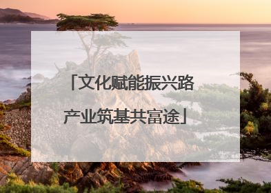 文化赋能振兴路 产业筑基共富途