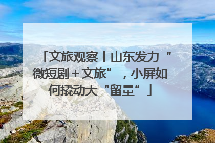 文旅观察丨山东发力“微短剧＋文旅”，小屏如何撬动大“留量”