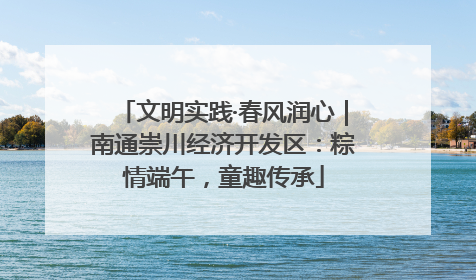 文明实践·春风润心｜南通崇川经济开发区：粽情端午，童趣传承