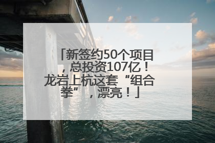 新签约50个项目，总投资107亿！龙岩上杭这套“组合拳”，漂亮！