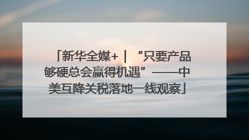 新华全媒+｜“只要产品够硬总会赢得机遇”——中美互降关税落地一线观察