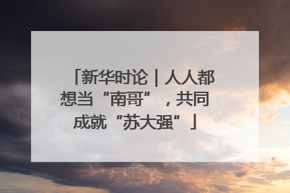 新华时论｜人人都想当“南哥”，共同成就“苏大强”