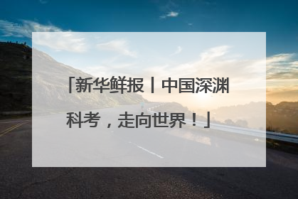新华鲜报丨中国深渊科考，走向世界！
