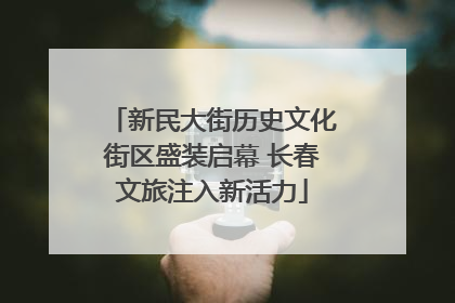 新民大街历史文化街区盛装启幕 长春文旅注入新活力