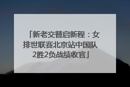 新老交替启新程：女排世联赛北京站中国队2胜2负战绩收官