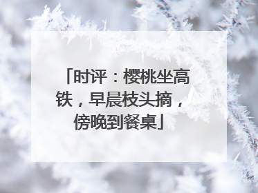 时评：樱桃坐高铁，早晨枝头摘，傍晚到餐桌