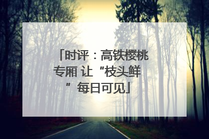 时评：高铁樱桃专厢 让“枝头鲜”每日可见