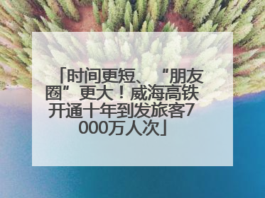 时间更短、“朋友圈”更大！威海高铁开通十年到发旅客7000万人次