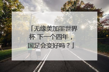 无缘美加墨世界杯 下一个四年，国足会变好吗？