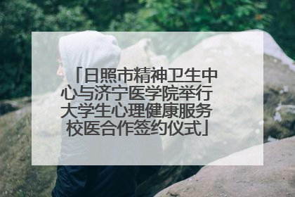 日照市精神卫生中心与济宁医学院举行大学生心理健康服务校医合作签约仪式