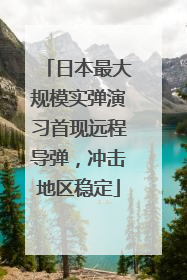 日本最大规模实弹演习首现远程导弹，冲击地区稳定