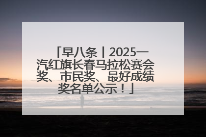 早八条丨2025一汽红旗长春马拉松赛会奖、市民奖、最好成绩奖名单公示！