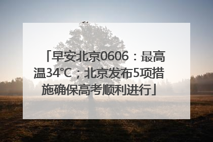 早安北京0606：最高温34℃；北京发布5项措施确保高考顺利进行