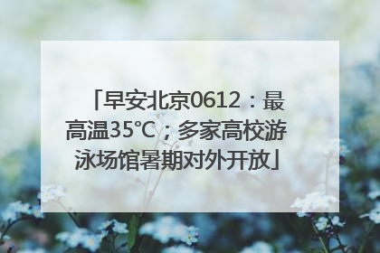 早安北京0612：最高温35℃；多家高校游泳场馆暑期对外开放