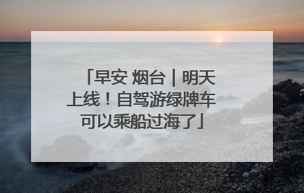 早安 烟台｜明天上线！自驾游绿牌车可以乘船过海了