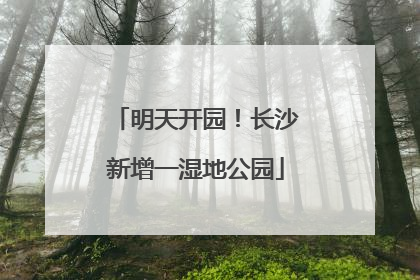 明天开园！长沙新增一湿地公园