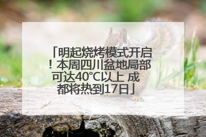 明起烧烤模式开启！本周四川盆地局部可达40℃以上 成都将热到17日