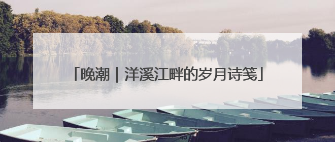晚潮｜洋溪江畔的岁月诗笺