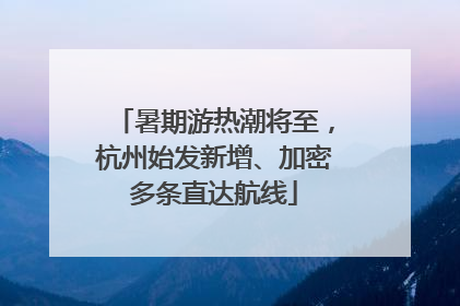暑期游热潮将至，杭州始发新增、加密多条直达航线