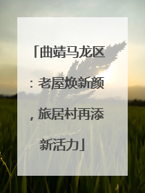 曲靖马龙区：老屋焕新颜，旅居村再添新活力