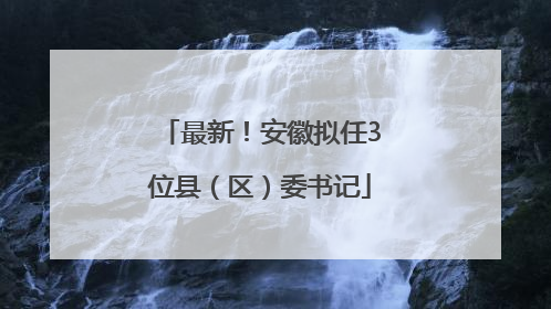 最新！安徽拟任3位县（区）委书记