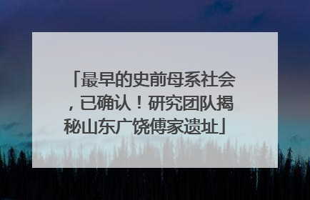 最早的史前母系社会，已确认！研究团队揭秘山东广饶傅家遗址