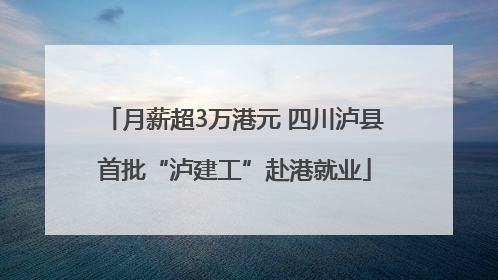 月薪超3万港元 四川泸县首批“泸建工”赴港就业