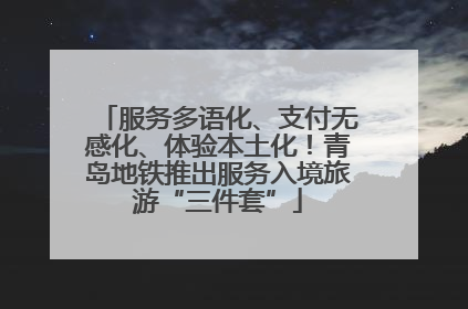 服务多语化、支付无感化、体验本土化！青岛地铁推出服务入境旅游“三件套”