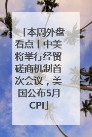 本周外盘看点丨中美将举行经贸磋商机制首次会议，美国公布5月CPI